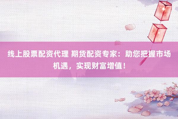 线上股票配资代理 期货配资专家：助您把握市场机遇，实现财富增值！