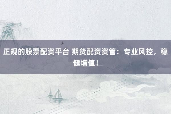 正规的股票配资平台 期货配资资管：专业风控，稳健增值！