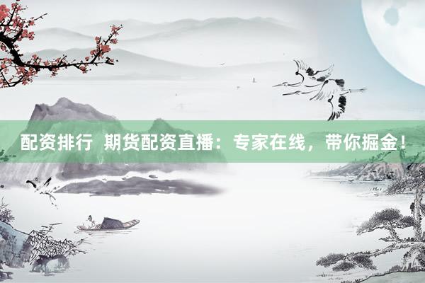 配资排行  期货配资直播：专家在线，带你掘金！