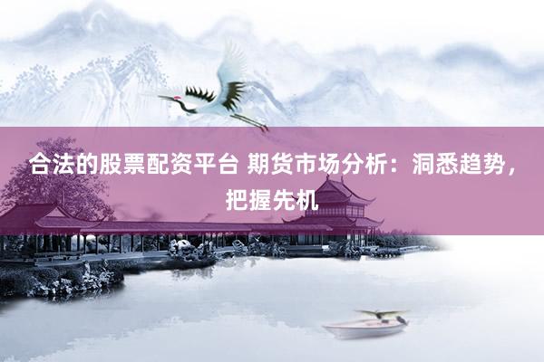 合法的股票配资平台 期货市场分析：洞悉趋势，把握先机