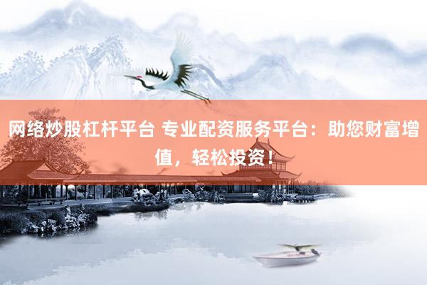 网络炒股杠杆平台 专业配资服务平台：助您财富增值，轻松投资！