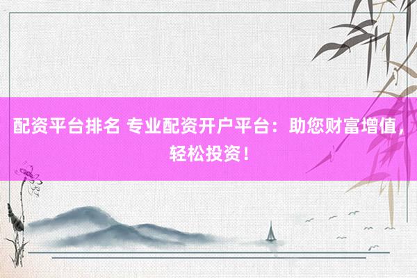 配资平台排名 专业配资开户平台：助您财富增值，轻松投资！