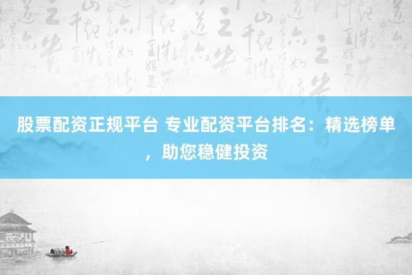 股票配资正规平台 专业配资平台排名：精选榜单，助您稳健投资