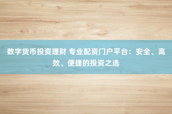 数字货币投资理财 专业配资门户平台：安全、高效、便捷的投资之选
