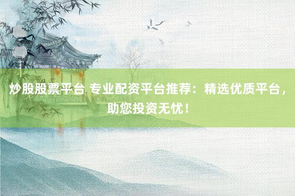 炒股股票平台 专业配资平台推荐：精选优质平台，助您投资无忧！