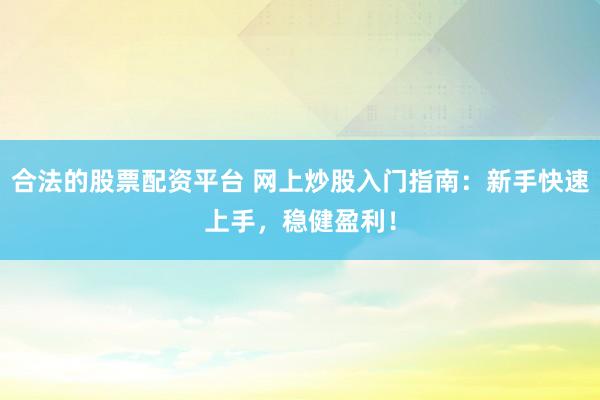 合法的股票配资平台 网上炒股入门指南：新手快速上手，稳健盈利！