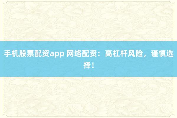 手机股票配资app 网络配资：高杠杆风险，谨慎选择！
