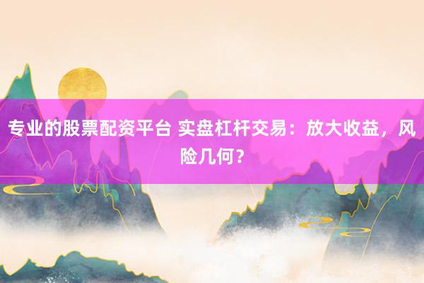 专业的股票配资平台 实盘杠杆交易：放大收益，风险几何？