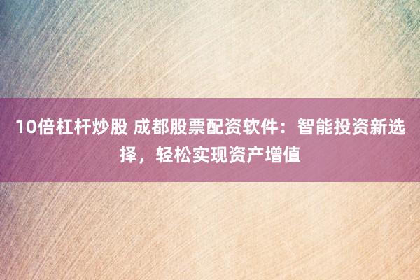10倍杠杆炒股 成都股票配资软件：智能投资新选择，轻松实现资产增值