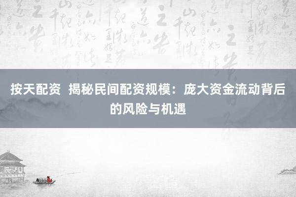 按天配资  揭秘民间配资规模：庞大资金流动背后的风险与机遇