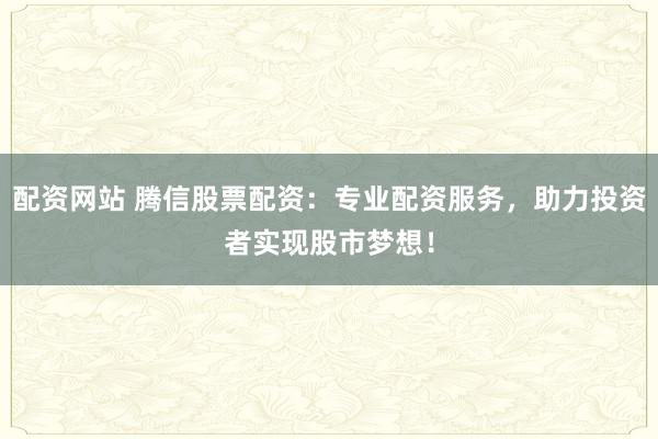 配资网站 腾信股票配资：专业配资服务，助力投资者实现股市梦想！