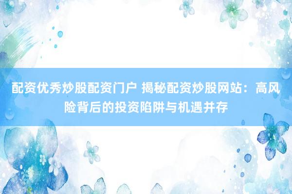 配资优秀炒股配资门户 揭秘配资炒股网站：高风险背后的投资陷阱与机遇并存