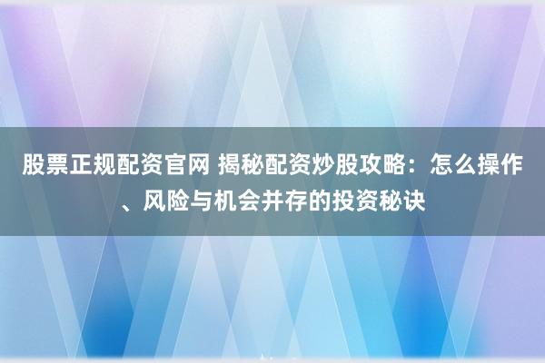 股票正规配资官网 揭秘配资炒股攻略：怎么操作、风险与机会并存的投资秘诀