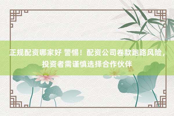 正规配资哪家好 警惕！配资公司卷款跑路风险，投资者需谨慎选择合作伙伴