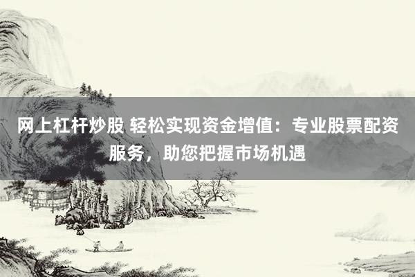 网上杠杆炒股 轻松实现资金增值：专业股票配资服务，助您把握市场机遇