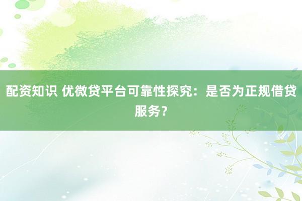 配资知识 优微贷平台可靠性探究：是否为正规借贷服务？
