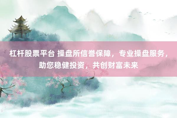 杠杆股票平台 操盘所信誉保障，专业操盘服务，助您稳健投资，共创财富未来