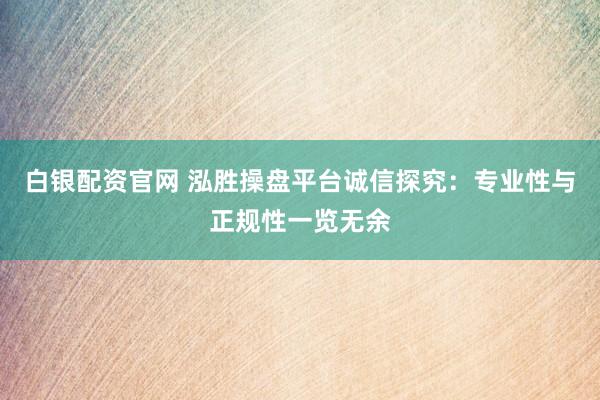 白银配资官网 泓胜操盘平台诚信探究：专业性与正规性一览无余