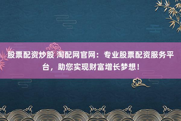 股票配资炒股 淘配网官网：专业股票配资服务平台，助您实现财富增长梦想！