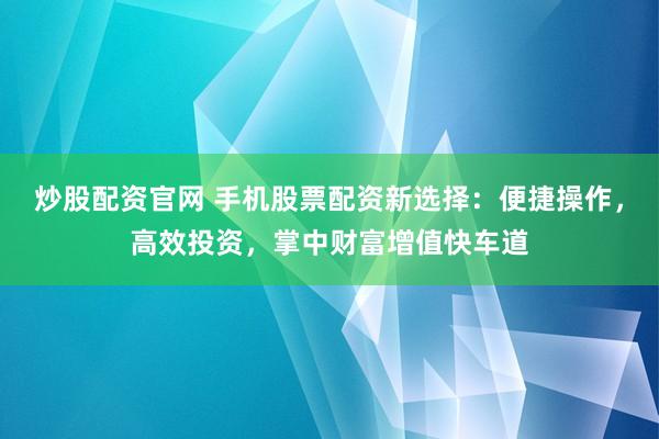 炒股配资官网 手机股票配资新选择：便捷操作，高效投资，掌中财富增值快车道