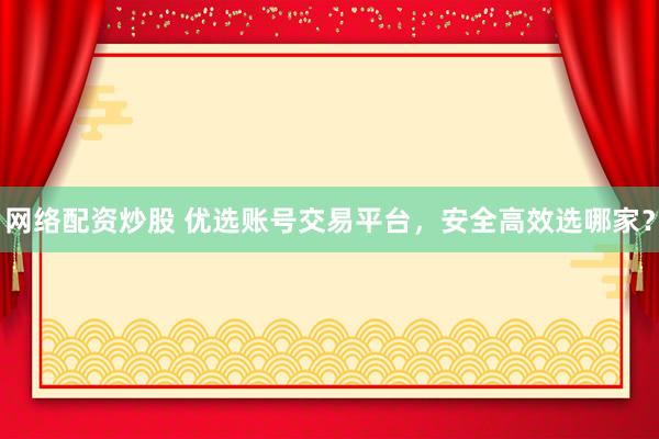 网络配资炒股 优选账号交易平台，安全高效选哪家？