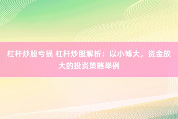 杠杆炒股亏损 杠杆炒股解析：以小博大，资金放大的投资策略举例