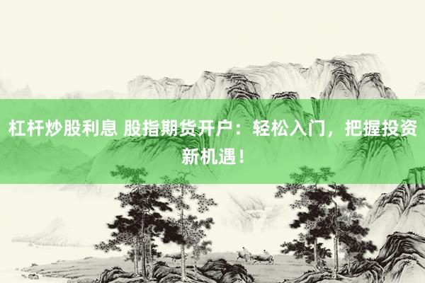 杠杆炒股利息 股指期货开户：轻松入门，把握投资新机遇！