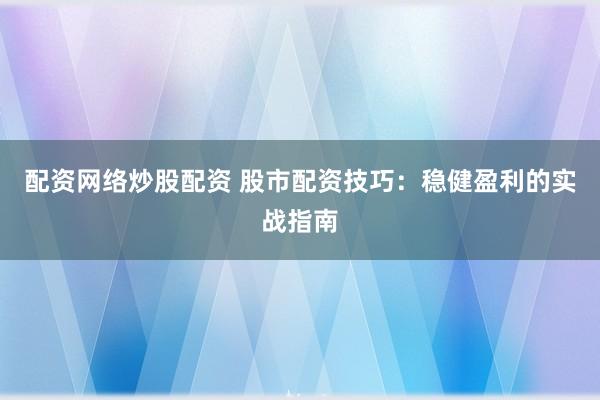 配资网络炒股配资 股市配资技巧：稳健盈利的实战指南
