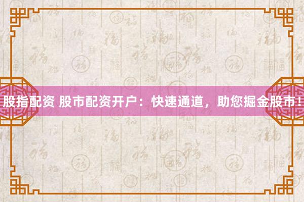 股指配资 股市配资开户：快速通道，助您掘金股市！
