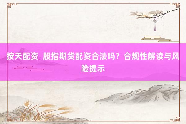 按天配资  股指期货配资合法吗？合规性解读与风险提示
