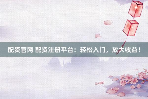 配资官网 配资注册平台：轻松入门，放大收益！