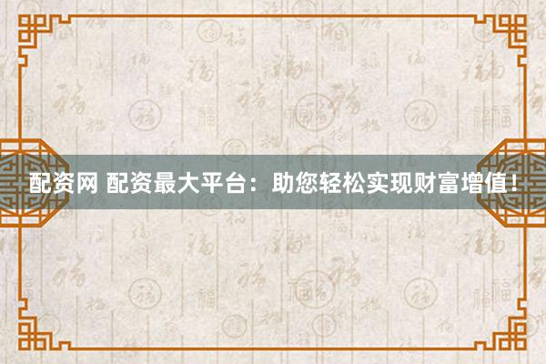 配资网 配资最大平台：助您轻松实现财富增值！