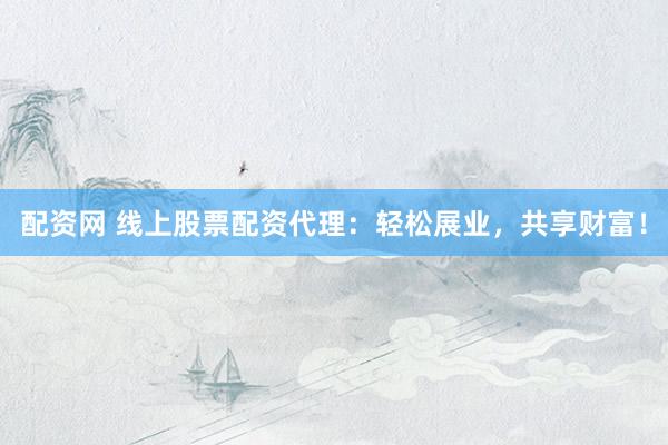 配资网 线上股票配资代理：轻松展业，共享财富！