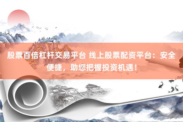 股票百倍杠杆交易平台 线上股票配资平台：安全便捷，助您把握投资机遇！