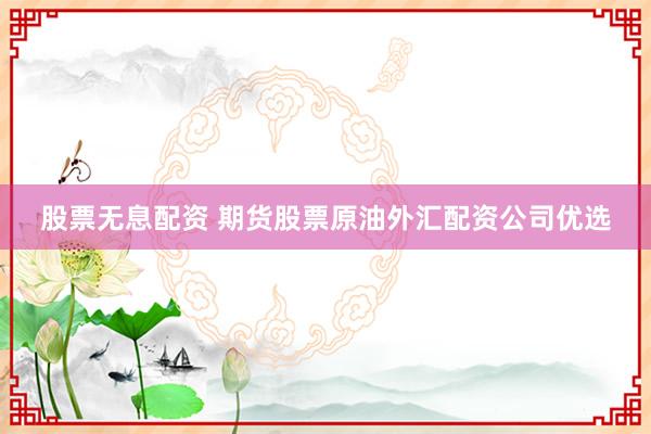 股票无息配资 期货股票原油外汇配资公司优选