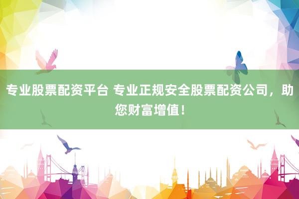 专业股票配资平台 专业正规安全股票配资公司，助您财富增值！