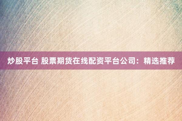 炒股平台 股票期货在线配资平台公司：精选推荐