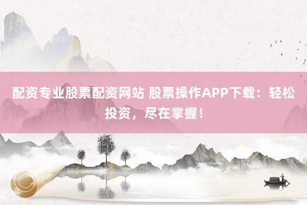 配资专业股票配资网站 股票操作APP下载：轻松投资，尽在掌握！