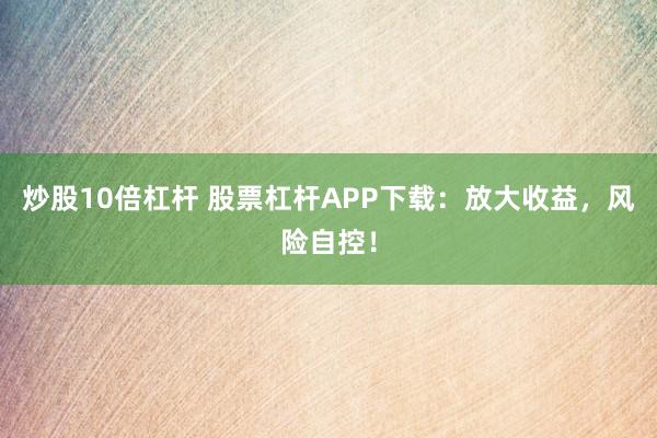 炒股10倍杠杆 股票杠杆APP下载：放大收益，风险自控！