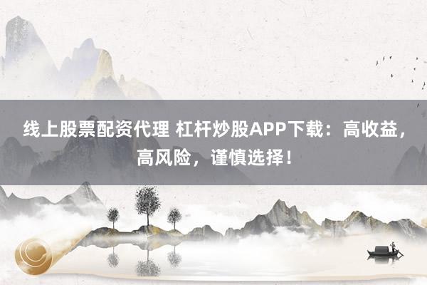 线上股票配资代理 杠杆炒股APP下载：高收益，高风险，谨慎选择！