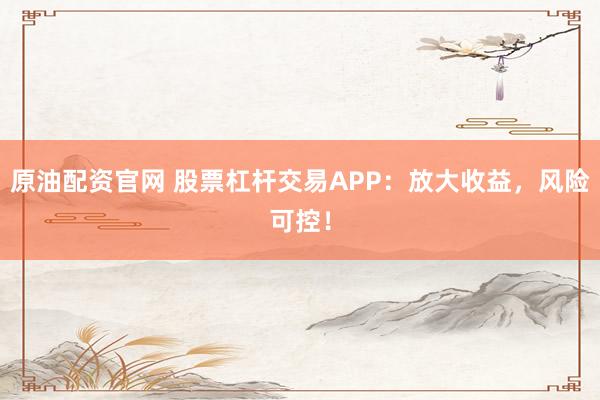 原油配资官网 股票杠杆交易APP：放大收益，风险可控！