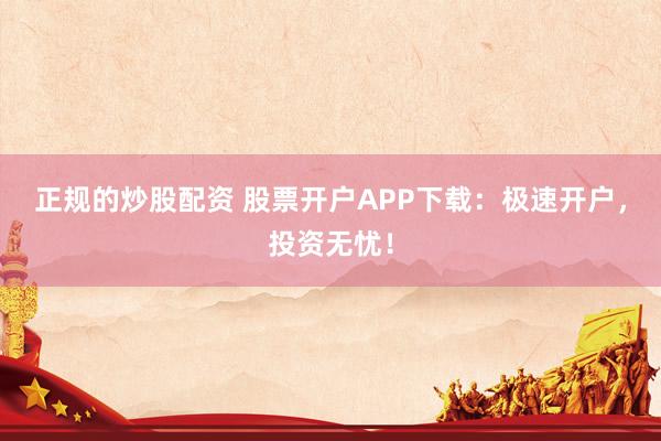 正规的炒股配资 股票开户APP下载：极速开户，投资无忧！