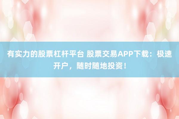 有实力的股票杠杆平台 股票交易APP下载：极速开户，随时随地投资！