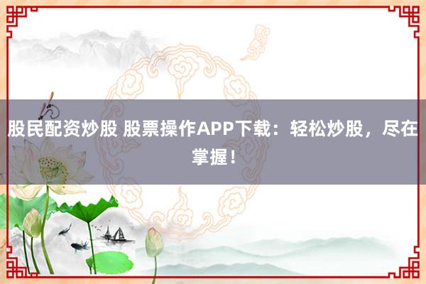 股民配资炒股 股票操作APP下载：轻松炒股，尽在掌握！