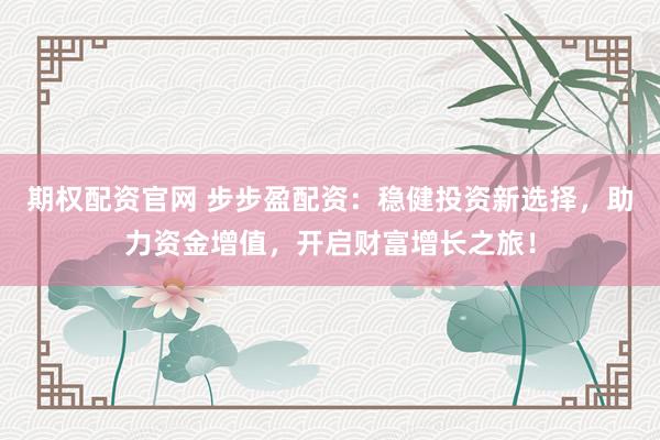 期权配资官网 步步盈配资：稳健投资新选择，助力资金增值，开启财富增长之旅！