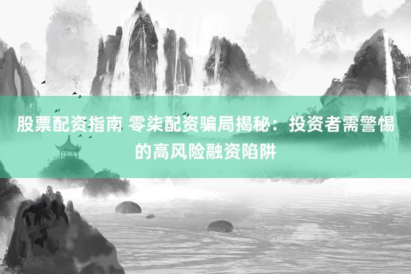 股票配资指南 零柒配资骗局揭秘：投资者需警惕的高风险融资陷阱