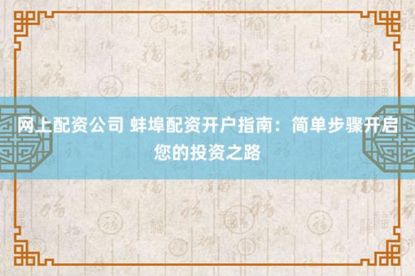 网上配资公司 蚌埠配资开户指南：简单步骤开启您的投资之路