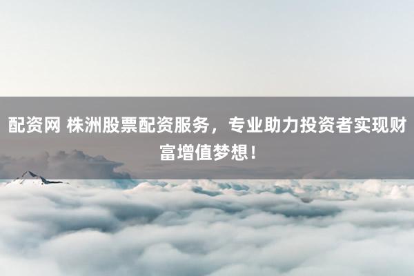 配资网 株洲股票配资服务，专业助力投资者实现财富增值梦想！