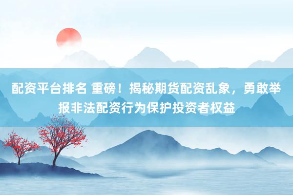 配资平台排名 重磅！揭秘期货配资乱象，勇敢举报非法配资行为保护投资者权益