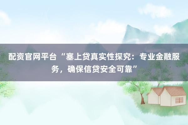 配资官网平台 “塞上贷真实性探究：专业金融服务，确保信贷安全可靠”